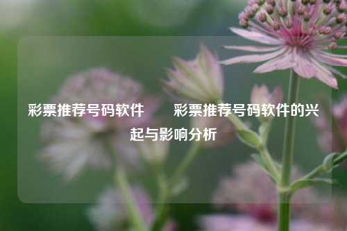 彩票推荐号码软件✌️彩票推荐号码软件的兴起与影响分析
