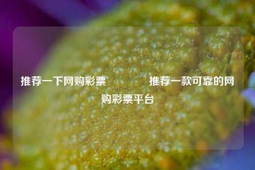 推荐一下网购彩票🌈推荐一款可靠的网购彩票平台
