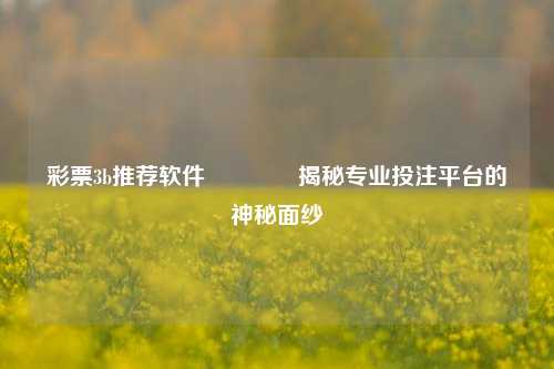 彩票3b推荐软件🌈揭秘专业投注平台的神秘面纱