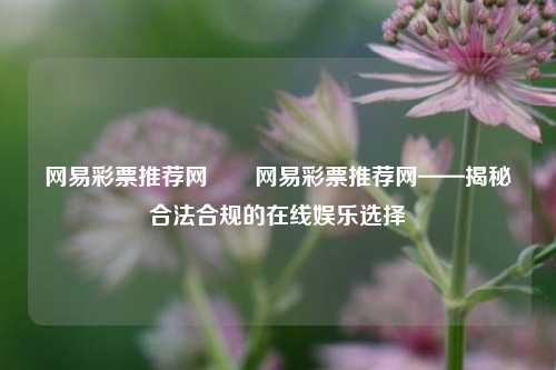 网易彩票推荐网✌️网易彩票推荐网——揭秘合法合规的在线娱乐选择