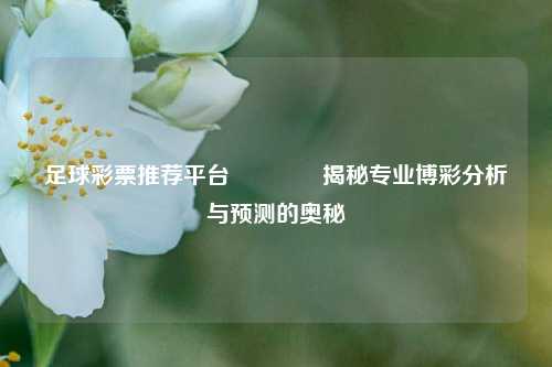 足球彩票推荐平台🥈揭秘专业博彩分析与预测的奥秘