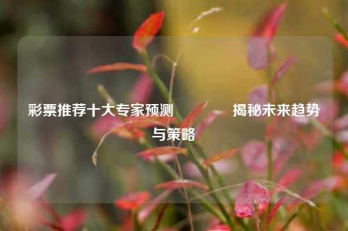 彩票推荐十大专家预测🏆揭秘未来趋势与策略