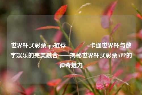 世界杯买彩票app推荐🏅卡通世界杯与数字娱乐的完美融合——揭秘世界杯买彩票APP的神奇魅力