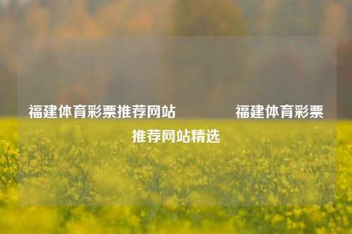 福建体育彩票推荐网站🏅福建体育彩票推荐网站精选