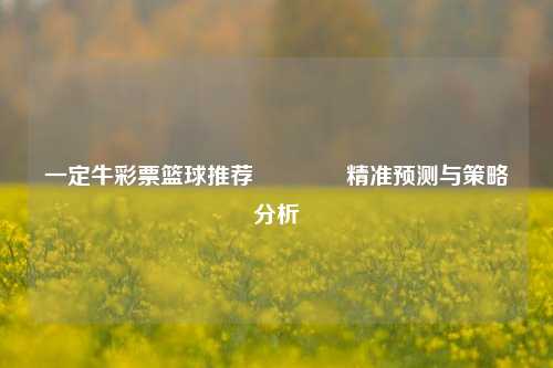 一定牛彩票篮球推荐👈精准预测与策略分析