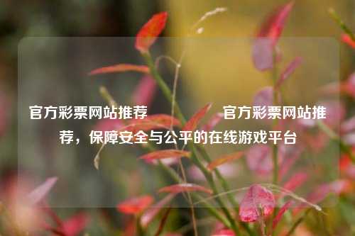 官方彩票网站推荐🎖️官方彩票网站推荐，保障安全与公平的在线游戏平台