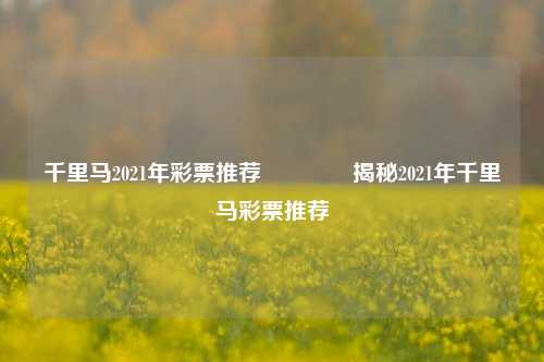 千里马2021年彩票推荐🏆揭秘2021年千里马彩票推荐