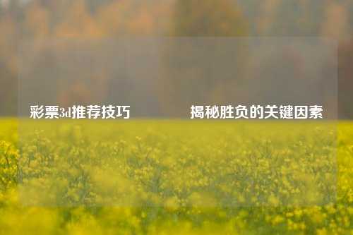 彩票3d推荐技巧🏆揭秘胜负的关键因素