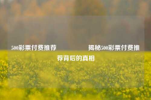 500彩票付费推荐🎖️揭秘500彩票付费推荐背后的真相