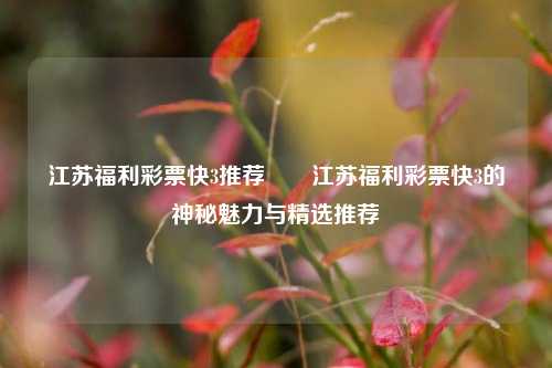 江苏福利彩票快3推荐✌️江苏福利彩票快3的神秘魅力与精选推荐