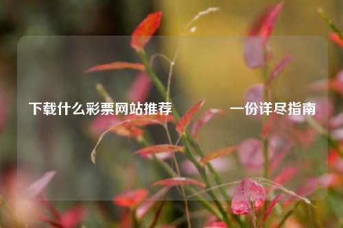 下载什么彩票网站推荐👍一份详尽指南