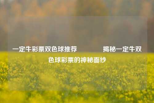 一定牛彩票双色球推荐🏅揭秘一定牛双色球彩票的神秘面纱