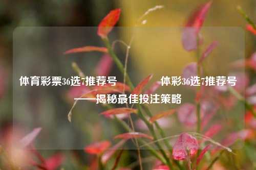 体育彩票36选7推荐号👉体彩36选7推荐号——揭秘最佳投注策略
