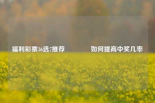 福利彩票36选7推荐🏆如何提高中奖几率