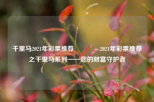 千里马2021年彩票推荐🥇2021年彩票推荐之千里马系列——您的财富守护者