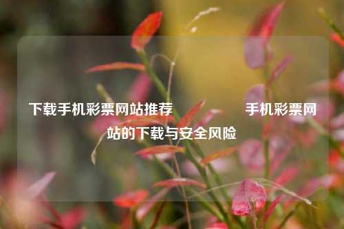 下载手机彩票网站推荐🎖️手机彩票网站的下载与安全风险