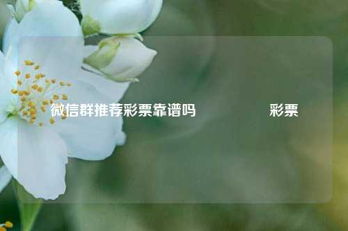 微信群推荐彩票靠谱吗🎖️彩票