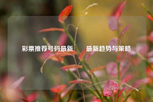 彩票推荐号码最新✌️最新趋势与策略