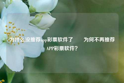 为什么没推荐app彩票软件了✌️为何不再推荐APP彩票软件？