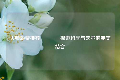 大师彩票推荐🥇探索科学与艺术的完美结合
