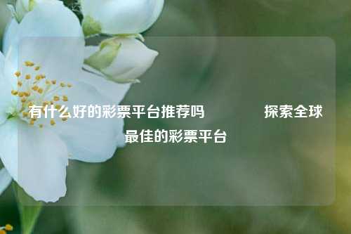 有什么好的彩票平台推荐吗🌈探索全球最佳的彩票平台