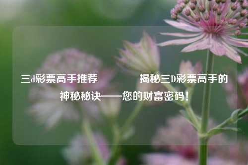 三d彩票高手推荐🥈揭秘三D彩票高手的神秘秘诀——您的财富密码！