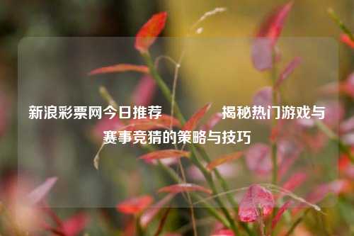 新浪彩票网今日推荐🥈揭秘热门游戏与赛事竞猜的策略与技巧