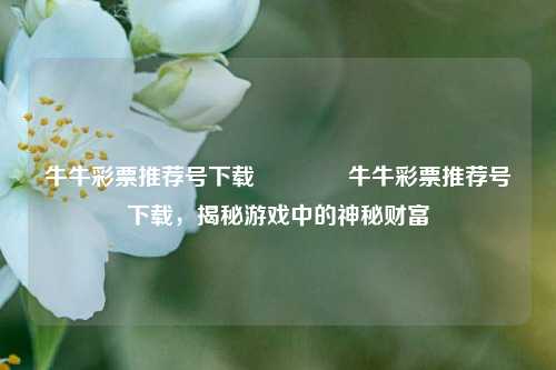 牛牛彩票推荐号下载👍牛牛彩票推荐号下载，揭秘游戏中的神秘财富