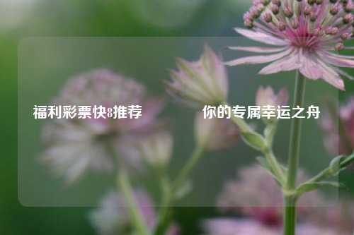 福利彩票快8推荐👍你的专属幸运之舟