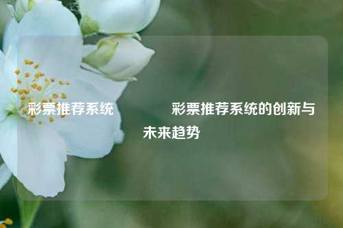 彩票推荐系统👈彩票推荐系统的创新与未来趋势