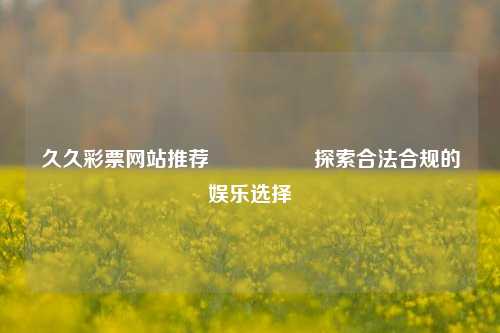 久久彩票网站推荐🎖️探索合法合规的娱乐选择