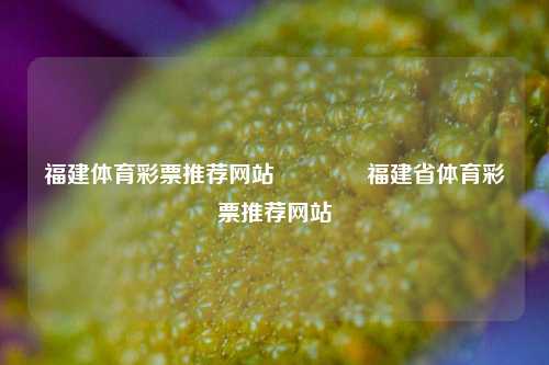 福建体育彩票推荐网站🥇福建省体育彩票推荐网站