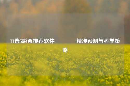 11选5彩票推荐软件👈精准预测与科学策略
