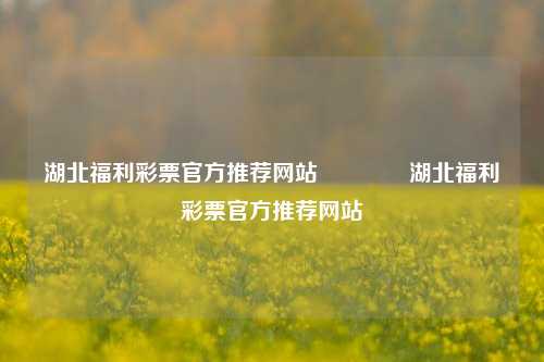 湖北福利彩票官方推荐网站🌈湖北福利彩票官方推荐网站