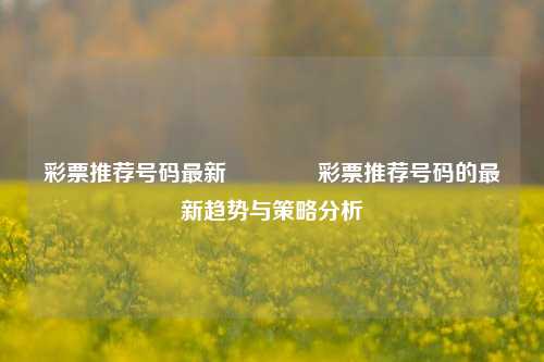 彩票推荐号码最新🏆彩票推荐号码的最新趋势与策略分析