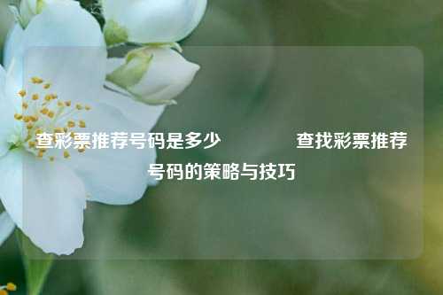 查彩票推荐号码是多少🌈查找彩票推荐号码的策略与技巧