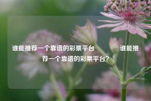 谁能推荐一个靠谱的彩票平台👉谁能推荐一个靠谱的彩票平台？