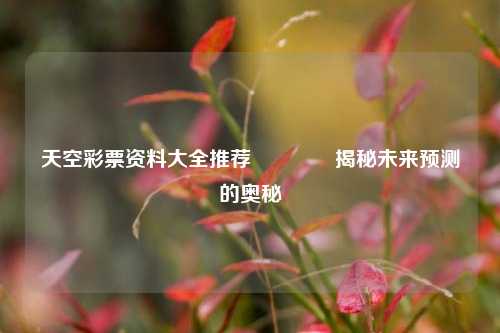 天空彩票资料大全推荐🥉揭秘未来预测的奥秘