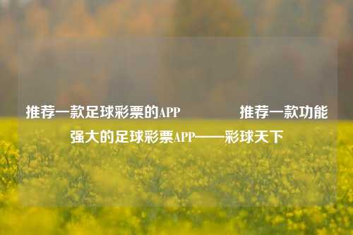 推荐一款足球彩票的APP🥉推荐一款功能强大的足球彩票APP——彩球天下