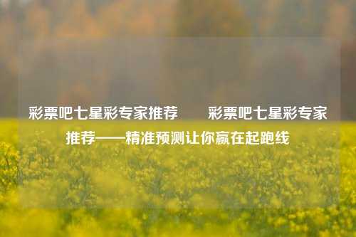 彩票吧七星彩专家推荐✌️彩票吧七星彩专家推荐——精准预测让你赢在起跑线