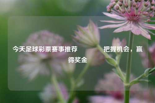 今天足球彩票赛事推荐🌈把握机会，赢得奖金