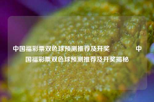 中国福彩票双色球预测推荐及开奖🥉中国福彩票双色球预测推荐及开奖揭秘