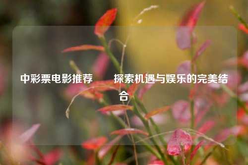 中彩票电影推荐✌️探索机遇与娱乐的完美结合