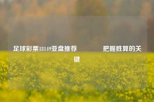 足球彩票18149亚盘推荐🥉把握胜算的关键