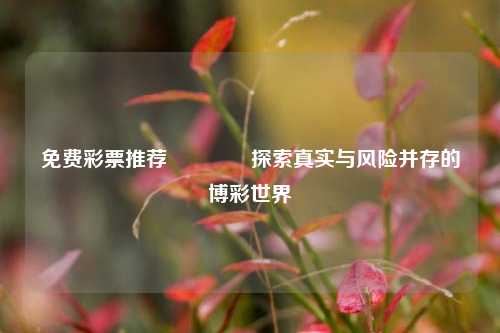免费彩票推荐👍探索真实与风险并存的博彩世界