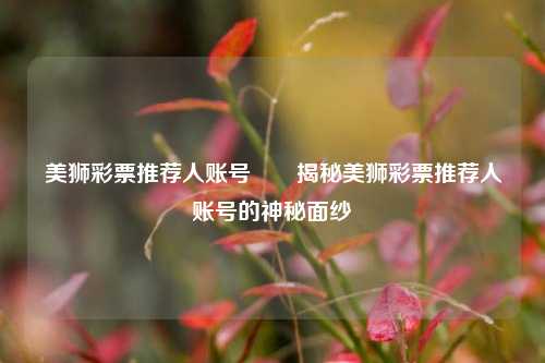 美狮彩票推荐人账号✌️揭秘美狮彩票推荐人账号的神秘面纱