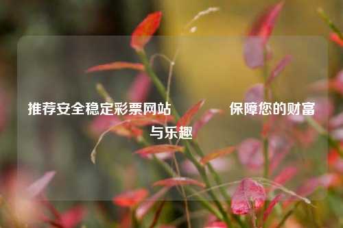 推荐安全稳定彩票网站👍保障您的财富与乐趣