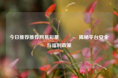 今日推荐推荐网易彩票👉揭秘平台安全与福利政策