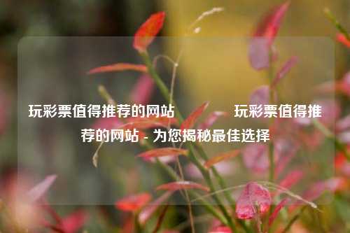 玩彩票值得推荐的网站🏆玩彩票值得推荐的网站 - 为您揭秘最佳选择