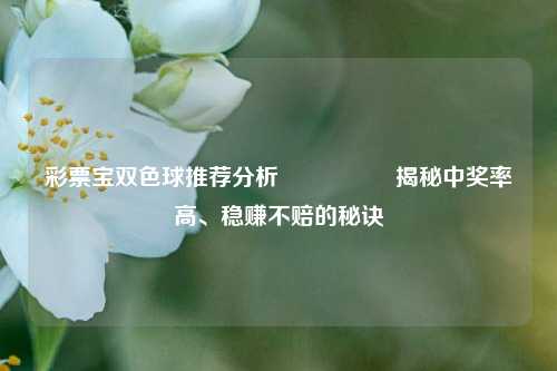 彩票宝双色球推荐分析🎖️揭秘中奖率高、稳赚不赔的秘诀